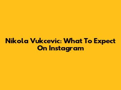 Nikola Vukcevic: What To Expect On Instagram
