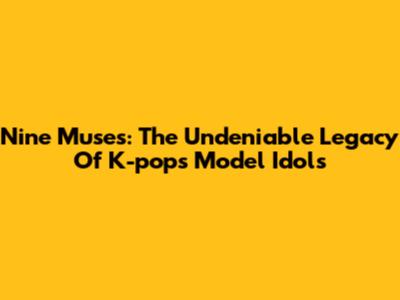 Nine Muses: The Undeniable Legacy Of K-pop's Model Idols