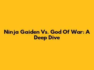 Ninja Gaiden Vs. God Of War: A Deep Dive
