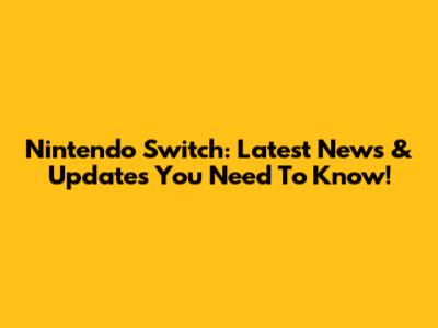 Nintendo Switch: Latest News & Updates You Need To Know!