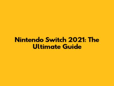 Nintendo Switch 2021: The Ultimate Guide