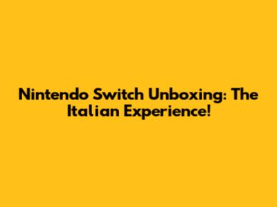 Nintendo Switch Unboxing: The Italian Experience!