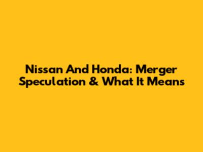 Nissan And Honda: Merger Speculation & What It Means