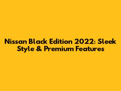 Nissan Black Edition 2022: Sleek Style & Premium Features