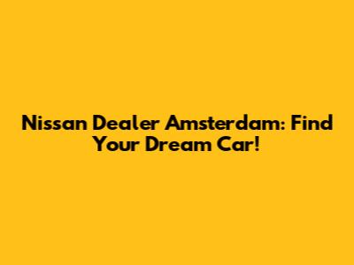 Nissan Dealer Amsterdam: Find Your Dream Car!