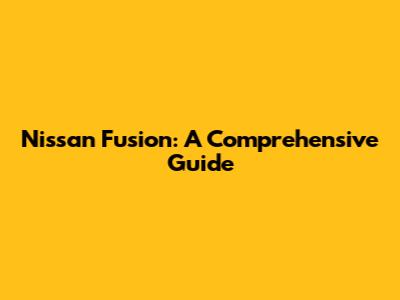 Nissan Fusion: A Comprehensive Guide