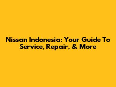 Nissan Indonesia: Your Guide To Service, Repair, & More