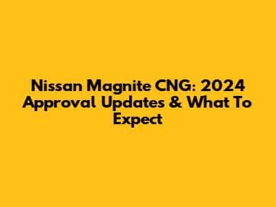 Nissan Magnite CNG: 2024 Approval Updates & What To Expect