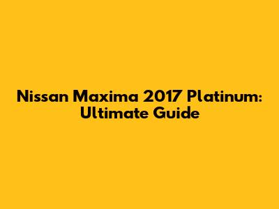 Nissan Maxima 2017 Platinum: Ultimate Guide