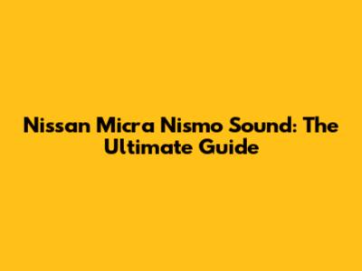 Nissan Micra Nismo Sound: The Ultimate Guide