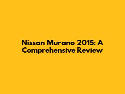 Nissan Murano 2015: A Comprehensive Review