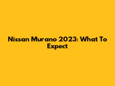 Nissan Murano 2023: What To Expect