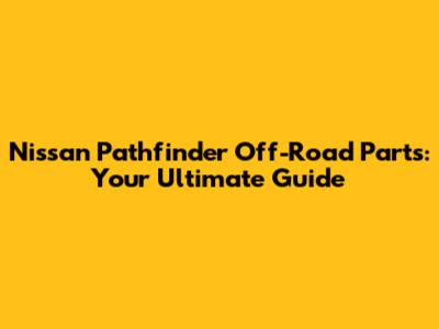 Nissan Pathfinder Off-Road Parts: Your Ultimate Guide