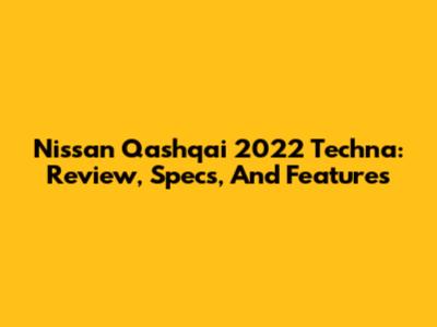 Nissan Qashqai 2022 Techna: Review, Specs, And Features