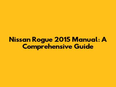 Nissan Rogue 2015 Manual: A Comprehensive Guide
