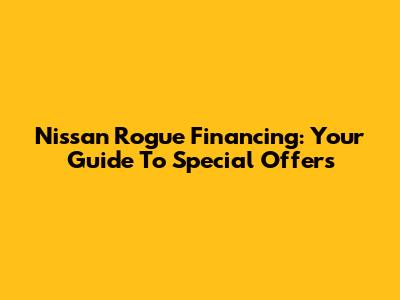 Nissan Rogue Financing: Your Guide To Special Offers