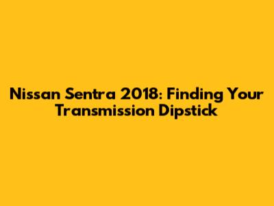 Nissan Sentra 2018: Finding Your Transmission Dipstick