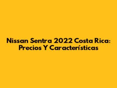 Nissan Sentra 2022 Costa Rica: Precios Y Características
