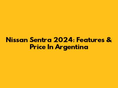 Nissan Sentra 2024: Features & Price In Argentina