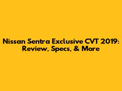 Nissan Sentra Exclusive CVT 2019: Review, Specs, & More
