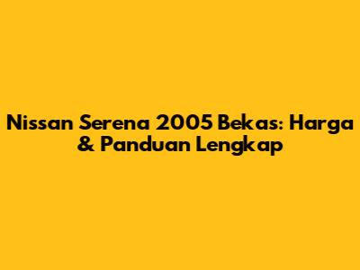 Nissan Serena 2005 Bekas: Harga & Panduan Lengkap