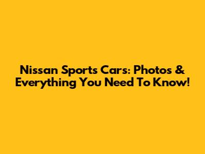 Nissan Sports Cars: Photos & Everything You Need To Know!