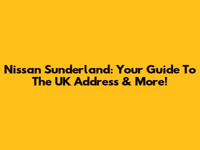 Nissan Sunderland: Your Guide To The UK Address & More!