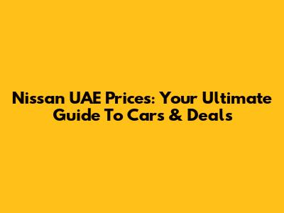 Nissan UAE Prices: Your Ultimate Guide To Cars & Deals