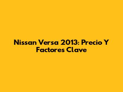 Nissan Versa 2013: Precio Y Factores Clave