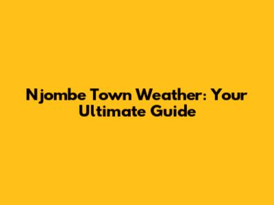 Njombe Town Weather: Your Ultimate Guide