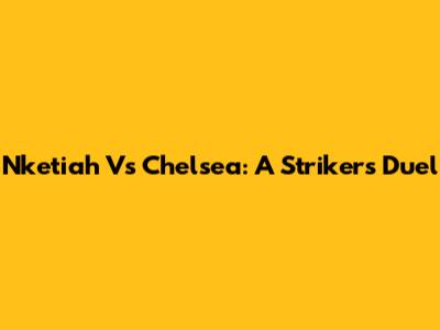 Nketiah Vs Chelsea: A Striker's Duel