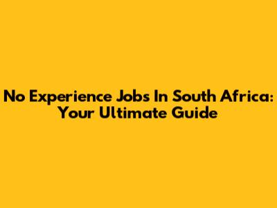 No Experience Jobs In South Africa: Your Ultimate Guide