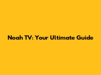 Noah TV: Your Ultimate Guide