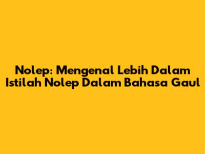 Nolep: Mengenal Lebih Dalam Istilah 'Nolep' Dalam Bahasa Gaul