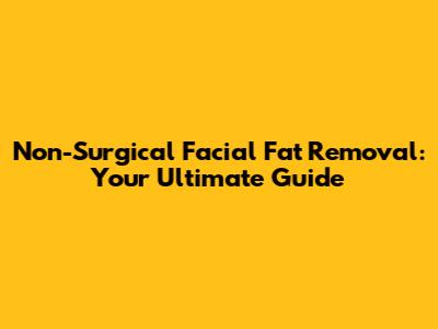 Non-Surgical Facial Fat Removal: Your Ultimate Guide