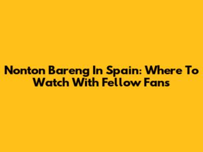 Nonton Bareng In Spain: Where To Watch With Fellow Fans