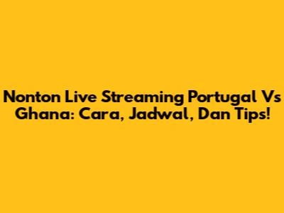 Nonton Live Streaming Portugal Vs Ghana: Cara, Jadwal, Dan Tips!
