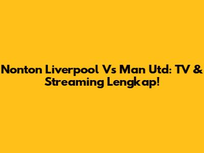 Nonton Liverpool Vs Man Utd: TV & Streaming Lengkap!