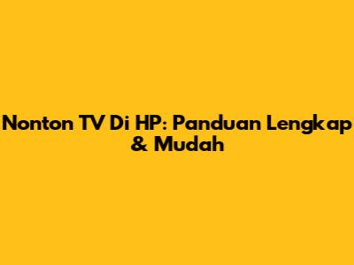 Nonton TV Di HP: Panduan Lengkap & Mudah