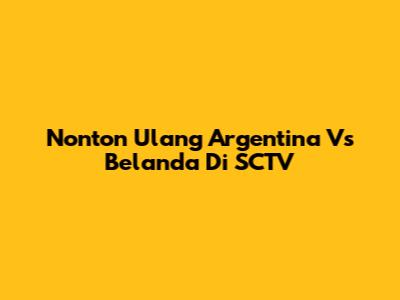 Nonton Ulang Argentina Vs Belanda Di SCTV