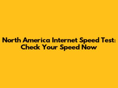 North America Internet Speed Test: Check Your Speed Now
