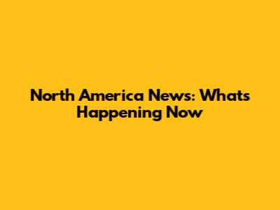 North America News: What's Happening Now