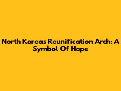 North Korea's Reunification Arch: A Symbol Of Hope