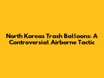 North Korea's Trash Balloons: A Controversial Airborne Tactic