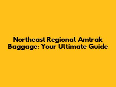 Northeast Regional Amtrak Baggage: Your Ultimate Guide