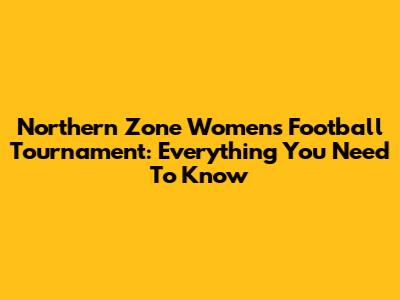 Northern Zone Women's Football Tournament: Everything You Need To Know