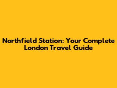 Northfield Station: Your Complete London Travel Guide