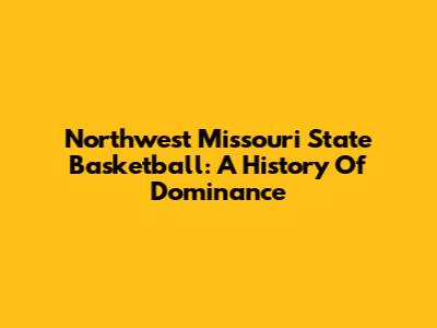 Northwest Missouri State Basketball: A History Of Dominance