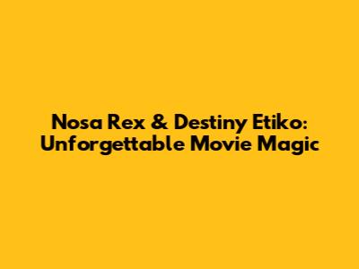Nosa Rex & Destiny Etiko: Unforgettable Movie Magic