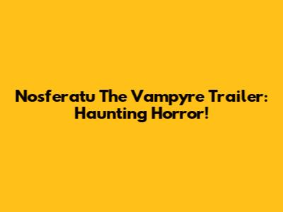 Nosferatu The Vampyre Trailer: Haunting Horror!